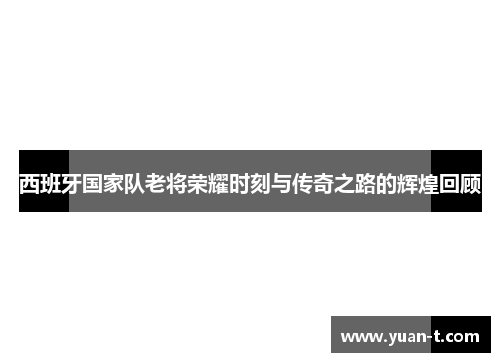 西班牙国家队老将荣耀时刻与传奇之路的辉煌回顾